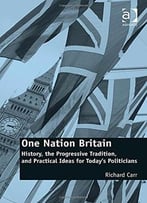 One Nation Britain: History, The Progressive Tradition, And Practical Ideas For Today’S Politicians