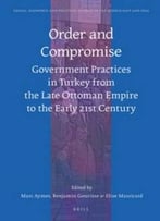 Order And Compromise: Government Practices In Turkey From The Late Ottoman Empire To The Early 21st Century