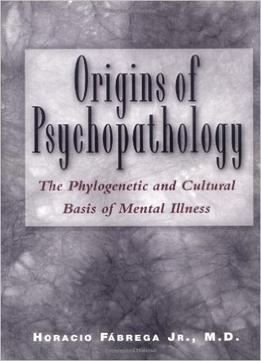 Origins Of Psychopathology: The Phylogenetic And Cultural Basis Of Mental Illness By Jr. Horacio Fabrega