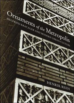 Ornaments Of The Metropolis: Siegfried Kracauer And Modern Urban Culture