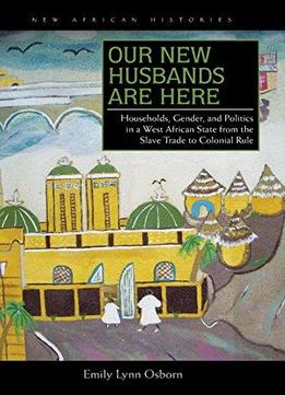 Our New Husbands Are Here: Households, Gender, And Politics In A West African State From The Slave Trade To Colonial Rule