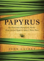 Papyrus: The Plant That Changed The World: From Ancient Egypt To Today’S Water Wars