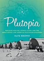 Plutopia: Nuclear Families, Atomic Cities, And The Great Soviet And American Plutonium Disasters