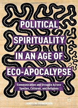 Political Spirituality In An Age Of Eco-Apocalypse: Communication And Struggle Across Species, Cultures, And Religions