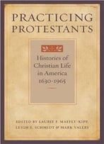 Practicing Protestants: Histories Of Christian Life In America, 1630–1965