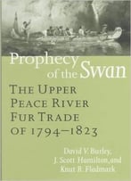 Prophecy Of The Swan: The Upper Peace River Fur Trade Of 1794-1823