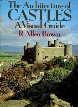 R. Allen Brown, The Architecture Of Castles: A Visual Guide