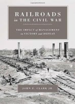 Railroads In The Civil War: The Impact Of Management On Victory And Defeat