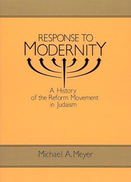 Response To Modernity: A History Of The Reform Movement In Judaism