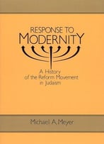 Response To Modernity: A History Of The Reform Movement In Judaism