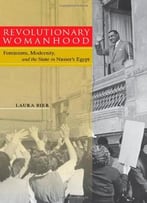 Revolutionary Womanhood: Feminisms, Modernity, And The State In Nasser’S Egypt