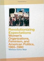 Revolutionizing Expectations: Women’S Organizations, Feminism, And American Politics, 1965-1980