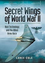 Secret Wings Of Ww Ii: Nazi Technology And The Allied Arms Race