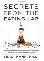 Secrets From The Eating Lab: The Science Of Weight Loss, The Myth Of Willpower, And Why You Should Never Diet Again