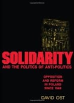 Solidarity And The Politics Of Anti-Politics: Opposition And Reform In Poland Since 1968