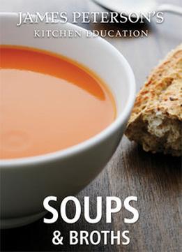Soups And Broths: James Peterson’S Kitchen Education: Recipes And Techniques From Cooking