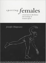Sporting Females: Critical Issues In The History And Sociology Of Women’S Sports By Hargreaves