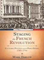 Staging The French Revolution: Cultural Politics And The Paris Opera, 1789-1794