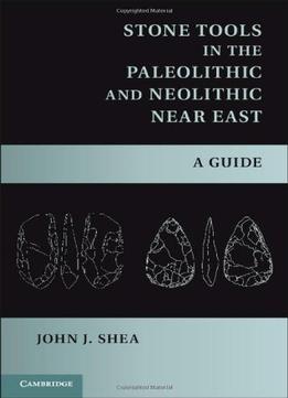Stone Tools In The Paleolithic And Neolithic Near East: A Guide By John J. Shea