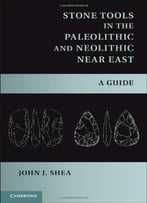 Stone Tools In The Paleolithic And Neolithic Near East: A Guide By John J. Shea