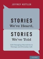 Stories We’Ve Heard, Stories We’Ve Told: Life-Changing Narratives In Therapy And Everyday Life