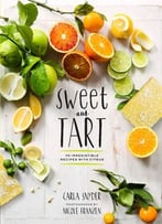 Sweet And Tart: 70 Irresistible Recipes With Citrus