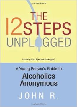 The 12 Steps Unplugged: A Young Person’S Guide To Alcoholics Anonymous