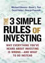 The 3 Simple Rules Of Investing: Why Everything You’Ve Heard About Investing Is Wrong And What To Do Instead