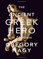 The Ancient Greek Hero In 24 Hours By Gregory Nagy