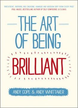 The Art Of Being Brilliant: Transform Your Life By Doing What Works For You