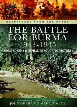 The Battle Of Burma 1943-1945: From Kohima And Imphal Through To Victory