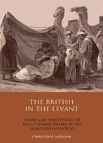 The British In The Levant: Trade And Perceptions Of The Ottoman Empire In The Eighteenth Century