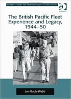 The British Pacific Fleet Experience And Legacy, 1944-50