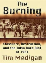 The Burning: Massacre, Destruction, And The Tulsa Race Riot Of 1921
