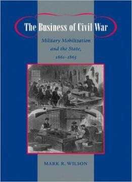 The Business Of Civil War: Military Mobilization And The State, 1861-1865
