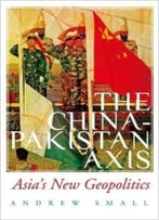 The China-Pakistan Axis: Asia’S New Geopolitics