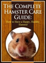 The Complete Hamster Care Guide: How To Have A Happy, Healthy Hamster