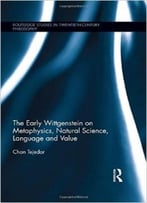 The Early Wittgenstein On Metaphysics, Natural Science, Language And Value