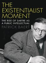 The Existentialist Moment: The Rise Of Sartre As A Public Intellectual