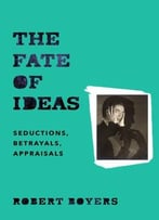The Fate Of Ideas: Seductions, Betrayals, Appraisals