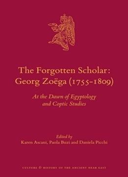 The Forgotten Scholar: Georg Zoega (1755-1809): At The Dawn Of Egyptology And Coptic Studies