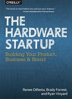 The Hardware Startup: Building Your Product, Business, And Brand