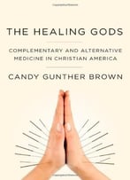 The Healing Gods: Complementary And Alternative Medicine In Christian America
