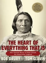The Heart Of Everything That Is: The Untold Story Of Red Cloud, An American Legend By Bob Drury