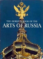The Horizon Book Of The Arts Of Russia
