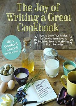 The Joy Of Writing A Great Cookbook: How To Share Your Passion For Cooking From Idea To Published Book…