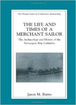 The Life And Times Of A Merchant Sailor: The Archaeology And History Of The Norwegian Ship Catharine By Jason M. Burns