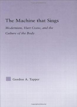 The Machine That Sings: Modernism, Hart Crane, And The Culture Of The Body