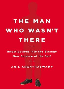 The Man Who Wasn’T There: Investigations Into The Strange New Science Of The Self