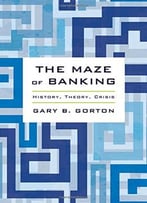The Maze Of Banking: History, Theory, Crisis By Gary B. Gorton